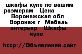 шкафы-купе по вашим размерам › Цена ­ 9 990 - Воронежская обл., Воронеж г. Мебель, интерьер » Шкафы, купе   